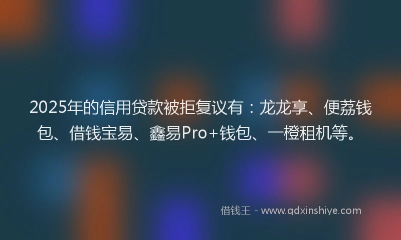 2025年的信用贷款被拒复议有：龙龙享、便荔钱包、借钱宝易、鑫易Pro+钱包、一橙租机等。