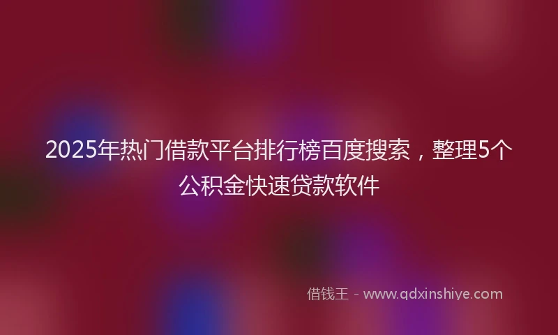 2025年热门借款平台排行榜百度搜索，整理5个公积金快速贷款软件