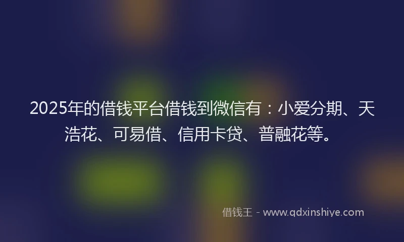 2025年的借钱平台借钱到微信有：小爱分期、天浩花、可易借、信用卡贷、普融花等。