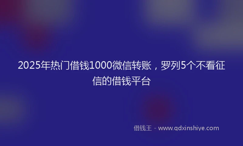 2025年热门借钱1000微信转账，罗列5个不看征信的借钱平台