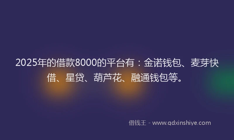 2025年的借款8000的平台有：金诺钱包、麦芽快借、星贷、葫芦花、融通钱包等。