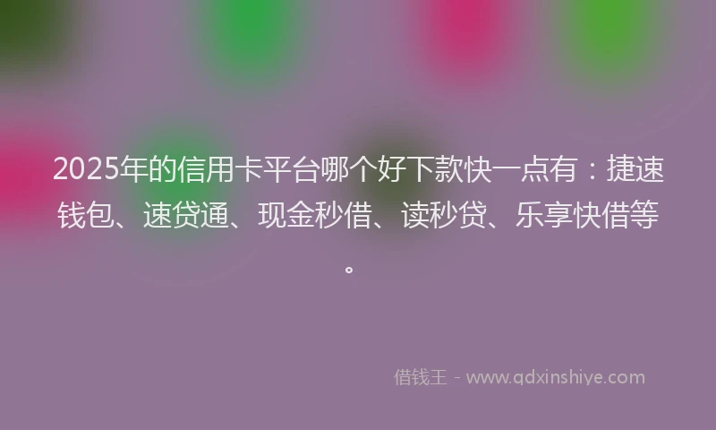 2025年的信用卡平台哪个好下款快一点有：捷速钱包、速贷通、现金秒借、读秒贷、乐享快借等。