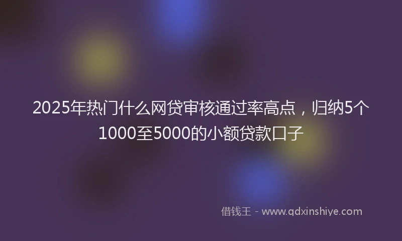 2025年热门什么网贷审核通过率高点，归纳5个1000至5000的小额贷款口子