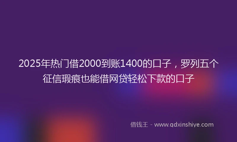 2025年热门借2000到账1400的口子，罗列五个征信瑕疵也能借网贷轻松下款的口子