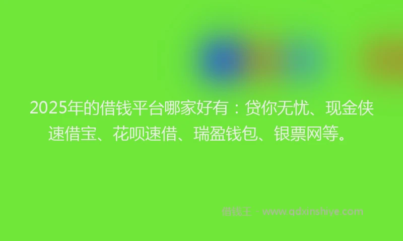 2025年的借钱平台哪家好有：贷你无忧、现金侠速借宝、花呗速借、瑞盈钱包、银票网等。