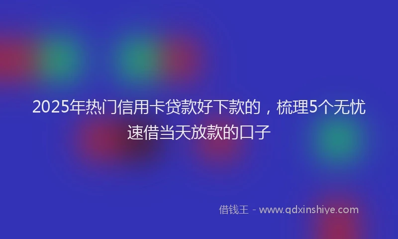 2025年热门信用卡贷款好下款的，梳理5个无忧速借当天放款的口子