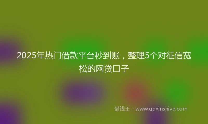 2025年热门借款平台秒到账，整理5个对征信宽松的网贷口子