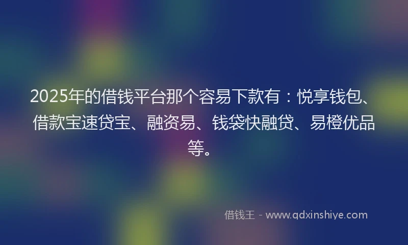 2025年的借钱平台那个容易下款有：悦享钱包、借款宝速贷宝、融资易、钱袋快融贷、易橙优品等。