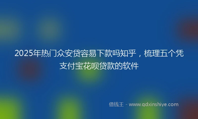 2025年热门众安贷容易下款吗知乎，梳理五个凭支付宝花呗贷款的软件