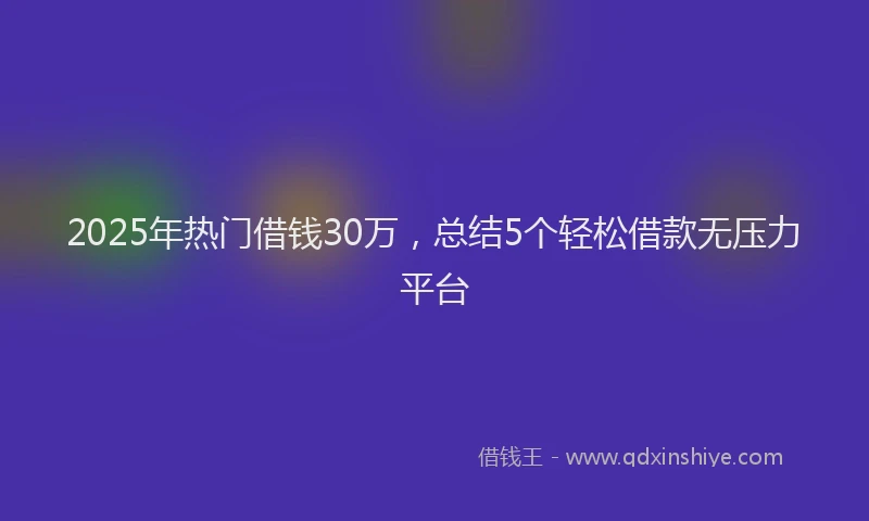 2025年热门借钱30万，总结5个轻松借款无压力平台