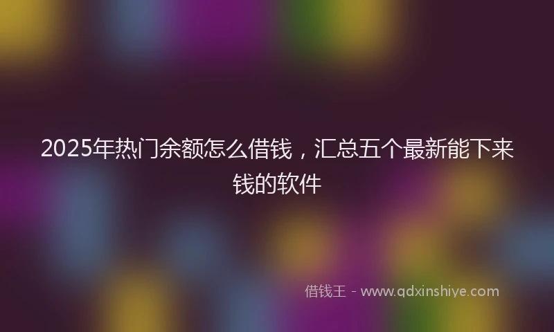 2025年热门余额怎么借钱，汇总五个最新能下来钱的软件