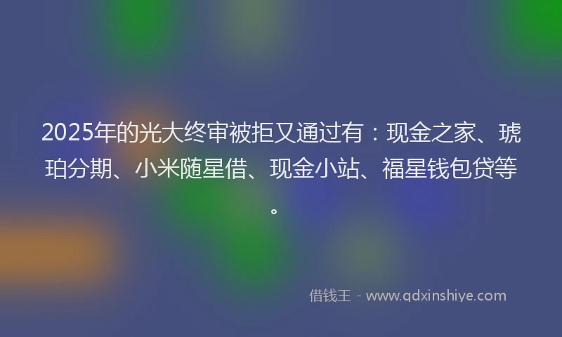 2025年的光大终审被拒又通过有：现金之家、琥珀分期、小米随星借、现金小站、福星钱包贷等。