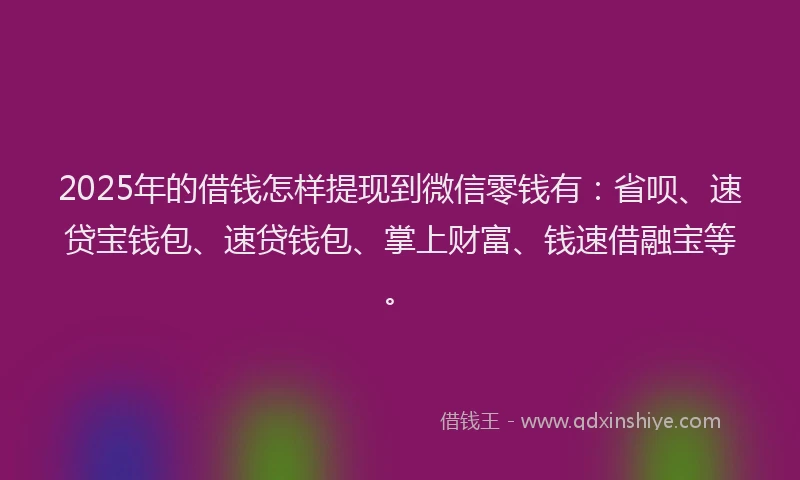 2025年的借钱怎样提现到微信零钱有：省呗、速贷宝钱包、速贷钱包、掌上财富、钱速借融宝等。