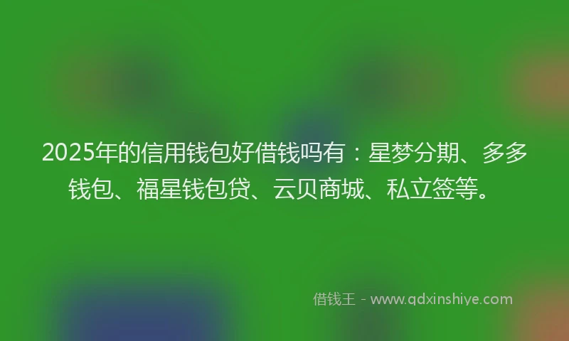 2025年的信用钱包好借钱吗有：星梦分期、多多钱包、福星钱包贷、云贝商城、私立签等。