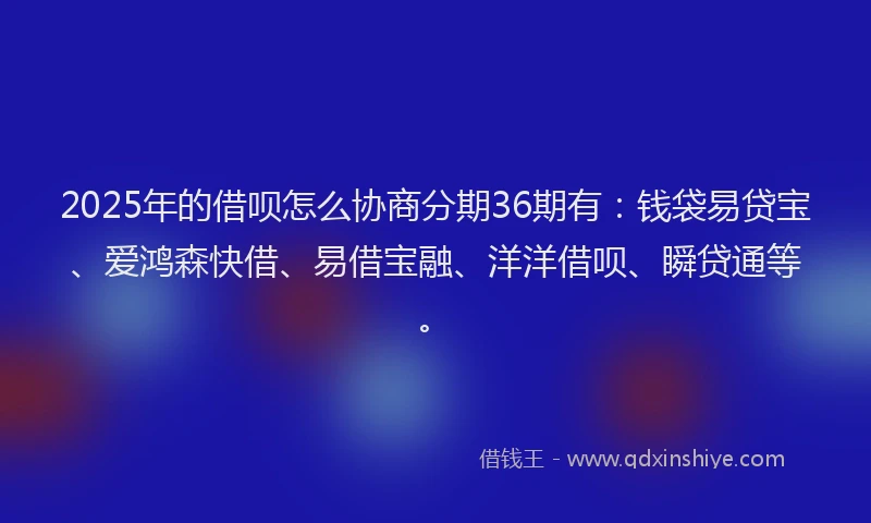2025年的借呗怎么协商分期36期有：钱袋易贷宝、爱鸿森快借、易借宝融、洋洋借呗、瞬贷通等。