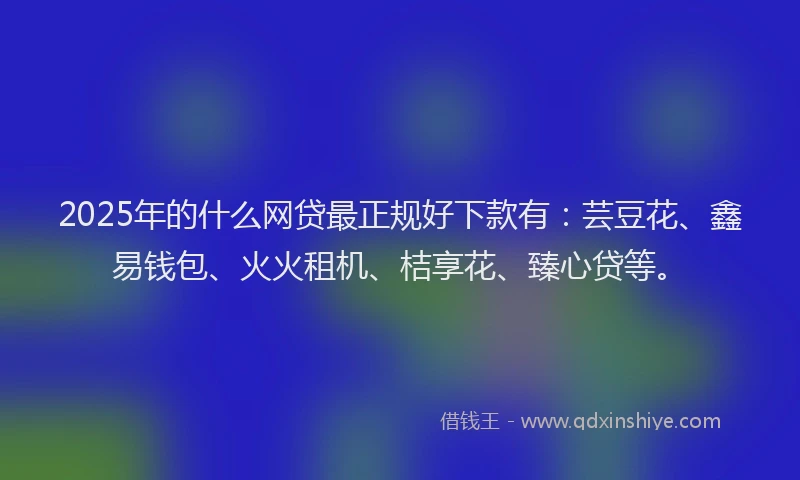 2025年的什么网贷最正规好下款有：芸豆花、鑫易钱包、火火租机、桔享花、臻心贷等。