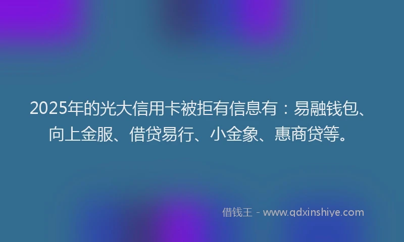 2025年的光大信用卡被拒有信息有：易融钱包、向上金服、借贷易行、小金象、惠商贷等。