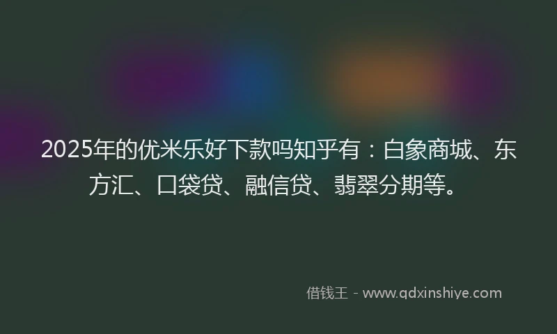 2025年的优米乐好下款吗知乎有：白象商城、东方汇、口袋贷、融信贷、翡翠分期等。