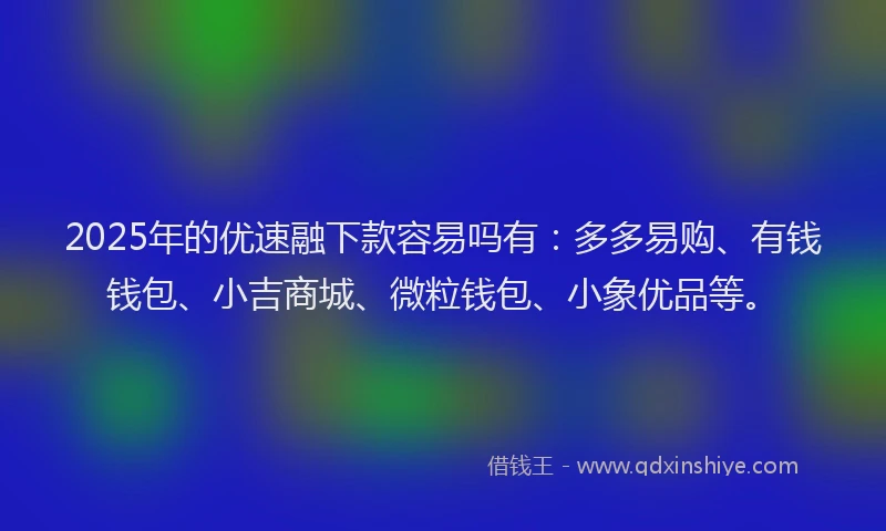 2025年的优速融下款容易吗有：多多易购、有钱钱包、小吉商城、微粒钱包、小象优品等。