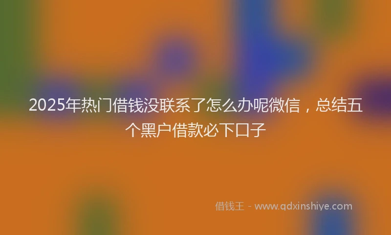 2025年热门借钱没联系了怎么办呢微信，总结五个黑户借款必下口子