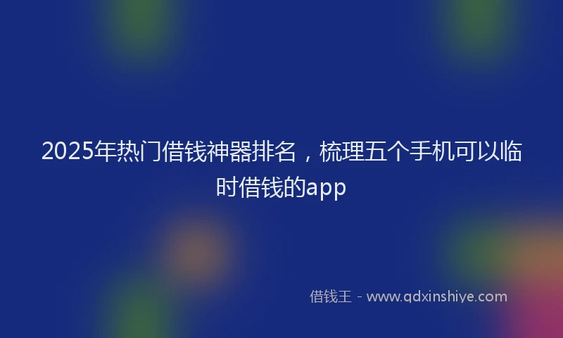 2025年热门借钱神器排名，梳理五个手机可以临时借钱的app