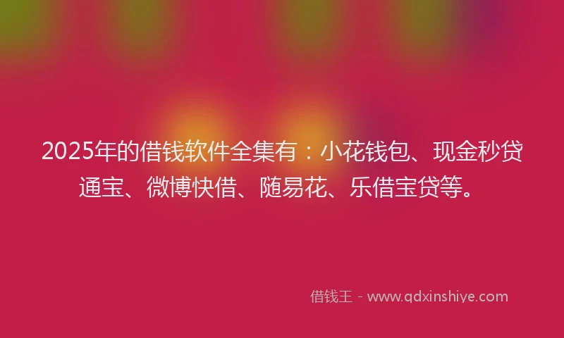 2025年的借钱软件全集有：小花钱包、现金秒贷通宝、微博快借、随易花、乐借宝贷等。