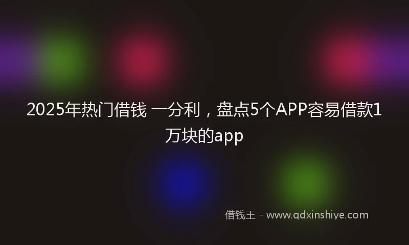 2025年热门借钱 一分利，盘点5个APP容易借款1万块的app
