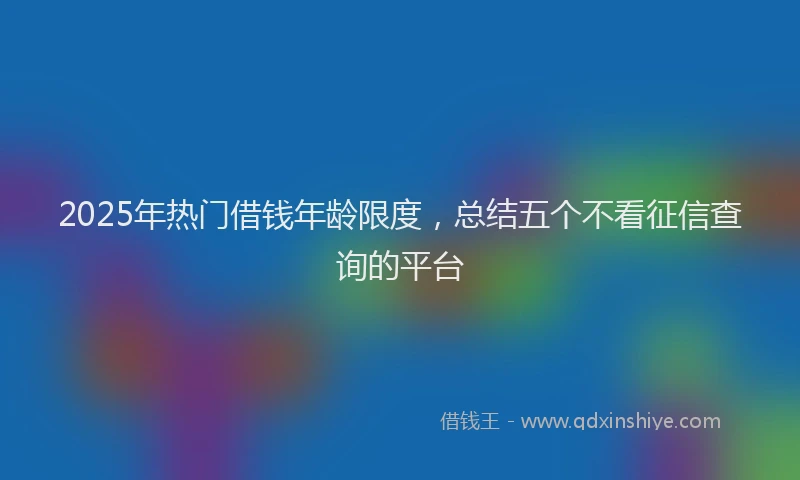 2025年热门借钱年龄限度，总结五个不看征信查询的平台