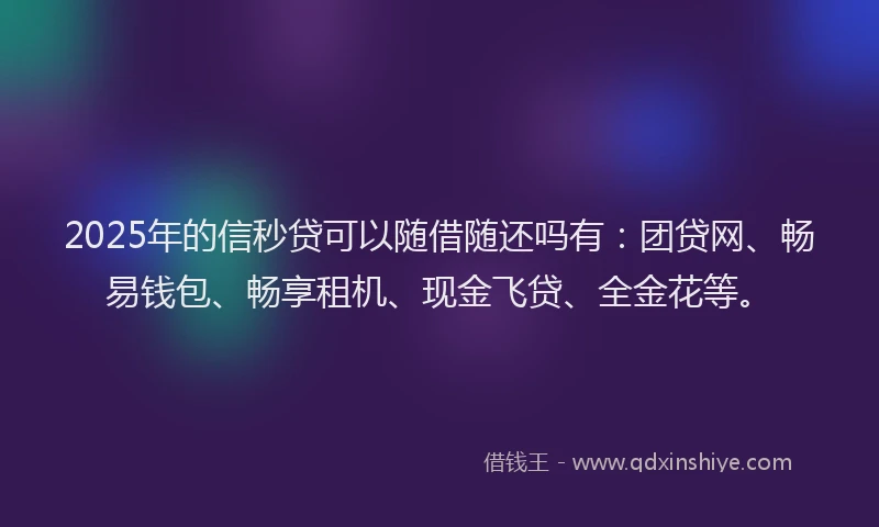 2025年的信秒贷可以随借随还吗有：团贷网、畅易钱包、畅享租机、现金飞贷、全金花等。