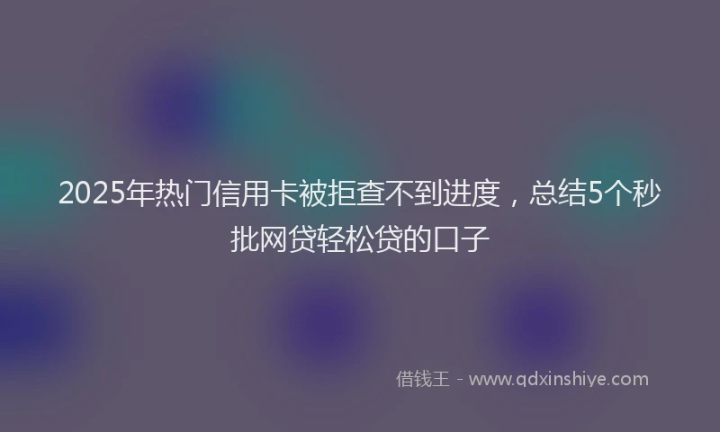 2025年热门信用卡被拒查不到进度，总结5个秒批网贷轻松贷的口子
