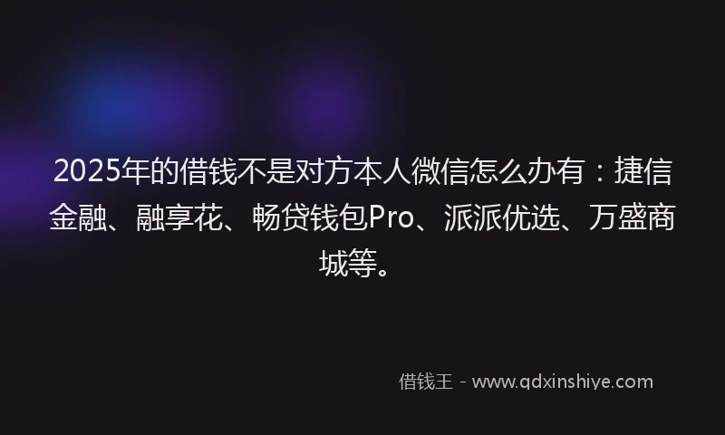 2025年的借钱不是对方本人微信怎么办有：捷信金融、融享花、畅贷钱包Pro、派派优选、万盛商城等。