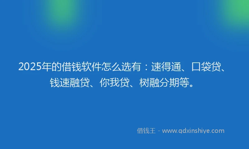 2025年的借钱软件怎么选有：速得通、口袋贷、钱速融贷、你我贷、树融分期等。
