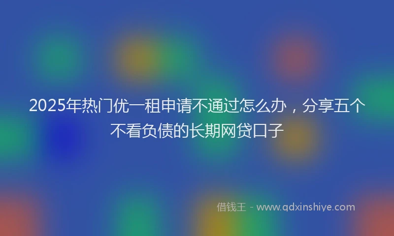 2025年热门优一租申请不通过怎么办，分享五个不看负债的长期网贷口子
