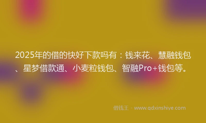 2025年的借的快好下款吗有：钱来花、慧融钱包、星梦借款通、小麦粒钱包、智融Pro+钱包等。