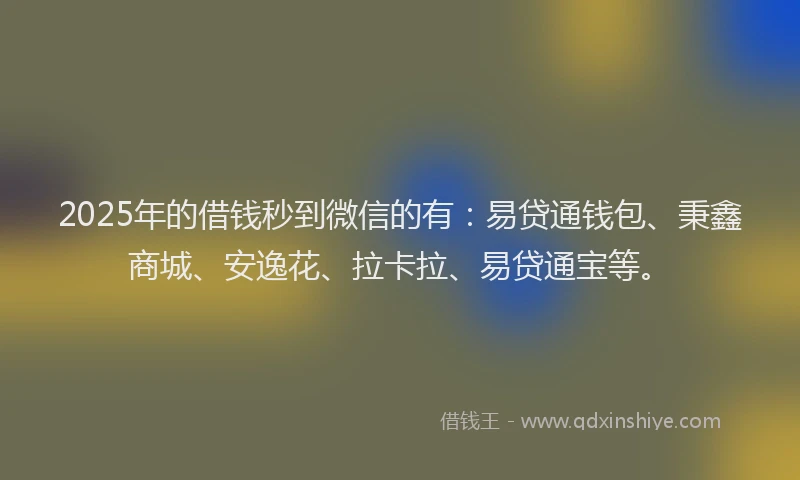 2025年的借钱秒到微信的有：易贷通钱包、秉鑫商城、安逸花、拉卡拉、易贷通宝等。