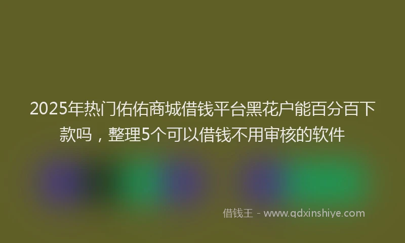 2025年热门佑佑商城借钱平台黑花户能百分百下款吗，整理5个可以借钱不用审核的软件