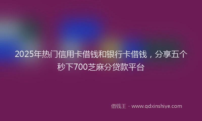 2025年热门信用卡借钱和银行卡借钱，分享五个秒下700芝麻分贷款平台