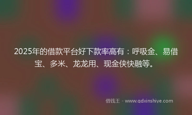 2025年的借款平台好下款率高有：呼吸金、易借宝、多米、龙龙用、现金侠快融等。