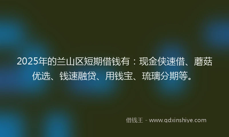 2025年的兰山区短期借钱有：现金侠速借、蘑菇优选、钱速融贷、用钱宝、琉璃分期等。