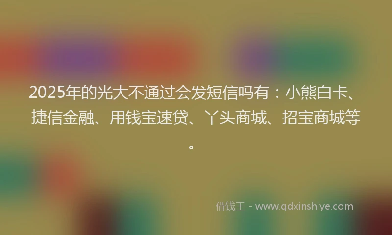 2025年的光大不通过会发短信吗有：小熊白卡、捷信金融、用钱宝速贷、丫头商城、招宝商城等。