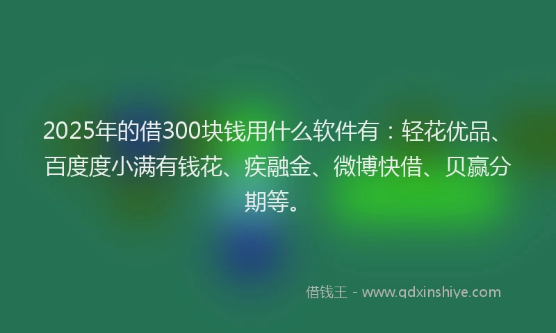2025年的借300块钱用什么软件有：轻花优品、百度度小满有钱花、疾融金、微博快借、贝赢分期等。