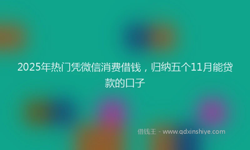 2025年热门凭微信消费借钱，归纳五个11月能贷款的口子
