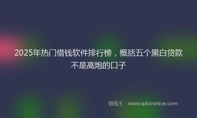 2025年热门借钱软件排行榜，概括五个黑白贷款不是高炮的口子