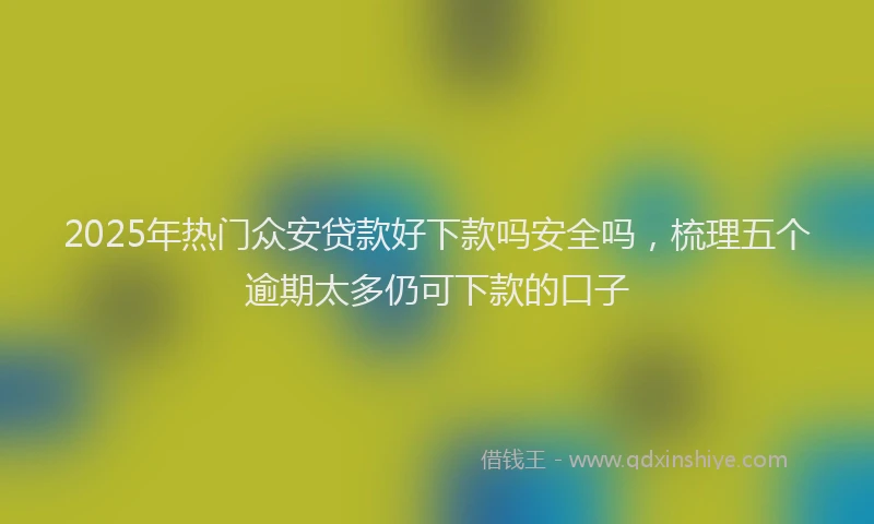 2025年热门众安贷款好下款吗安全吗，梳理五个逾期太多仍可下款的口子