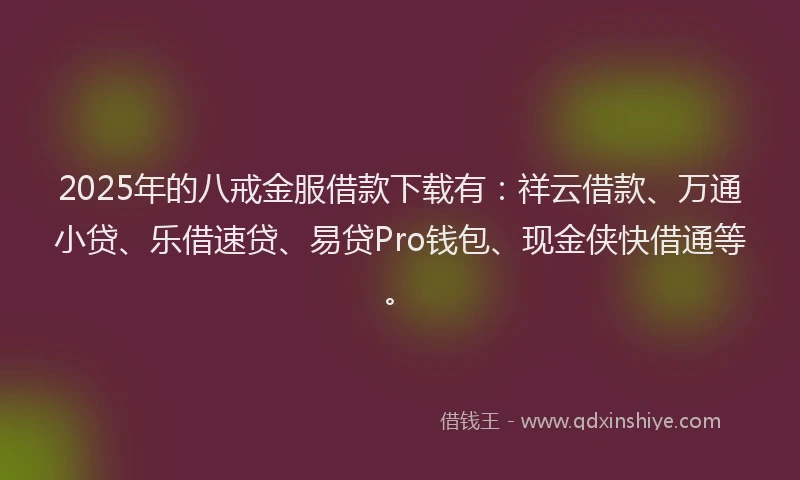 2025年的八戒金服借款下载有：祥云借款、万通小贷、乐借速贷、易贷Pro钱包、现金侠快借通等。