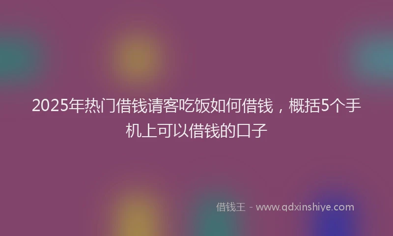 2025年热门借钱请客吃饭如何借钱，概括5个手机上可以借钱的口子