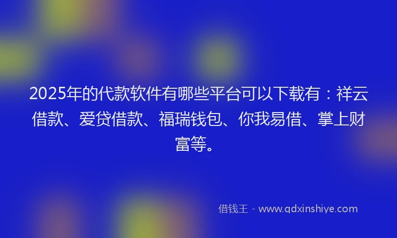 2025年的代款软件有哪些平台可以下载有：祥云借款、爱贷借款、福瑞钱包、你我易借、掌上财富等。