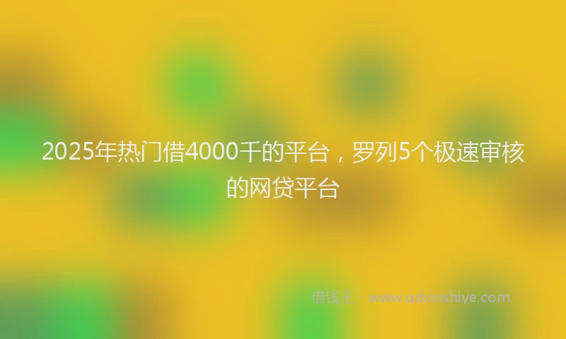 2025年热门借4000千的平台，罗列5个极速审核的网贷平台