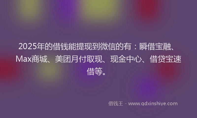 2025年的借钱能提现到微信的有：瞬借宝融、Max商城、美团月付取现、现金中心、借贷宝速借等。
