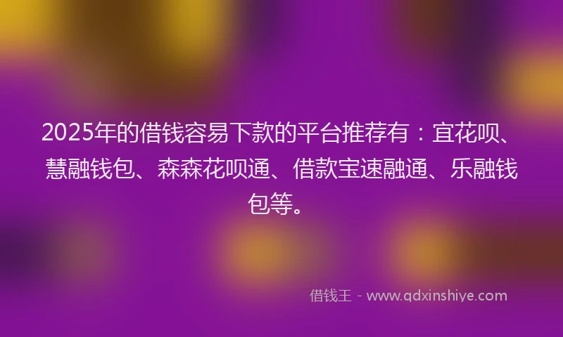 2025年的借钱容易下款的平台推荐有：宜花呗、慧融钱包、森森花呗通、借款宝速融通、乐融钱包等。